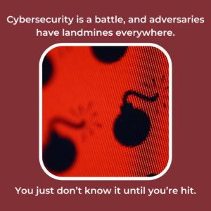 Cybersecurity is a battle, and adversaries have landmines everywhere. You just don't know it until you're hit.
